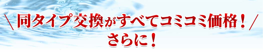 同タイプ交換がすべてコミコミ価格!さらに・・・